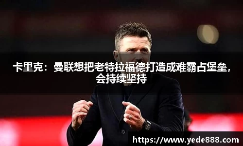 卡里克：曼联想把老特拉福德打造成难霸占堡垒，会持续坚持